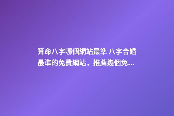 算命八字哪個網站最準 八字合婚最準的免費網站，推薦幾個免費算八字的網站。-第1張-觀點-玄機派